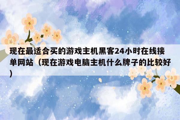 现在最适合买的游戏主机黑客24小时在线接单网站（现在游戏电脑主机什么牌子的比较好）