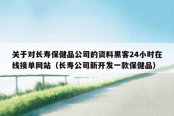 关于对长寿保健品公司的资料黑客24小时在线接单网站（长寿公司新开发一款保健品）