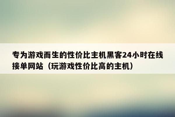 专为游戏而生的性价比主机黑客24小时在线接单网站（玩游戏性价比高的主机）