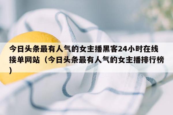 今日头条最有人气的女主播黑客24小时在线接单网站（今日头条最有人气的女主播排行榜）