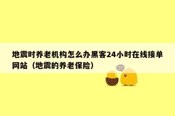 地震时养老机构怎么办黑客24小时在线接单网站（地震的养老保险）