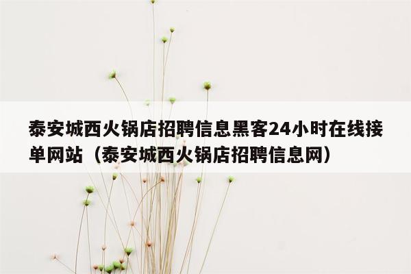 泰安城西火锅店招聘信息黑客24小时在线接单网站（泰安城西火锅店招聘信息网）