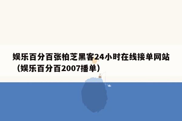 娱乐百分百张柏芝黑客24小时在线接单网站（娱乐百分百2007播单）