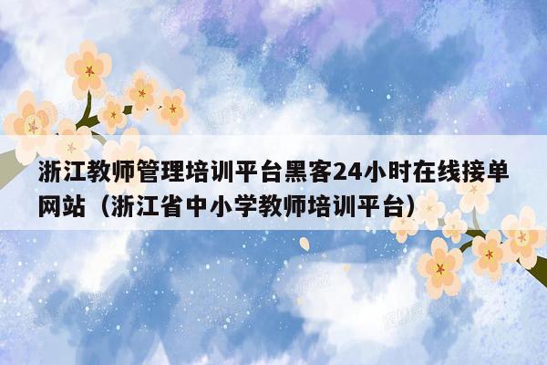 浙江教师管理培训平台黑客24小时在线接单网站（浙江省中小学教师培训平台）