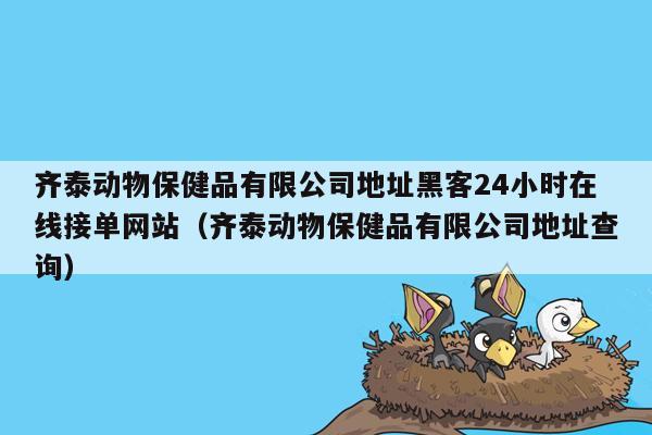 齐泰动物保健品有限公司地址黑客24小时在线接单网站（齐泰动物保健品有限公司地址查询）