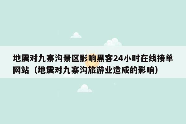 地震对九寨沟景区影响黑客24小时在线接单网站（地震对九寨沟旅游业造成的影响）