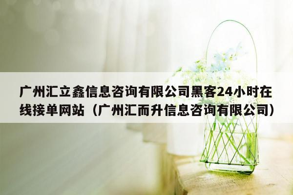 广州汇立鑫信息咨询有限公司黑客24小时在线接单网站（广州汇而升信息咨询有限公司）