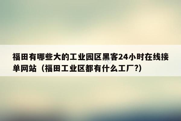 福田有哪些大的工业园区黑客24小时在线接单网站（福田工业区都有什么工厂?）