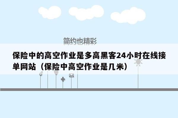 保险中的高空作业是多高黑客24小时在线接单网站（保险中高空作业是几米）