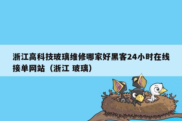 浙江高科技玻璃维修哪家好黑客24小时在线接单网站（浙江 玻璃）