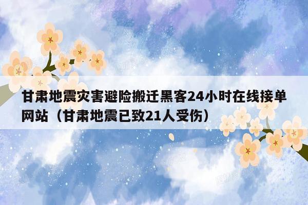 甘肃地震灾害避险搬迁黑客24小时在线接单网站（甘肃地震已致21人受伤）