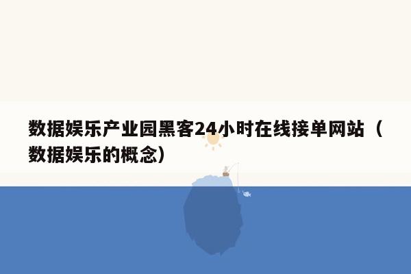 数据娱乐产业园黑客24小时在线接单网站（数据娱乐的概念）