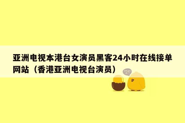 亚洲电视本港台女演员黑客24小时在线接单网站（香港亚洲电视台演员）