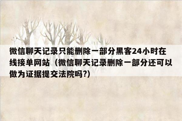 微信聊天记录只能删除一部分黑客24小时在线接单网站（微信聊天记录删除一部分还可以做为证据提交法院吗?）