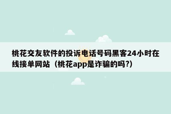 桃花交友软件的投诉电话号码黑客24小时在线接单网站（桃花app是诈骗的吗?）