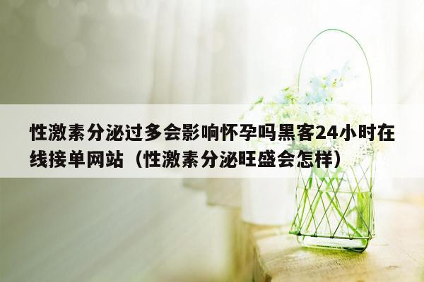 性激素分泌过多会影响怀孕吗黑客24小时在线接单网站（性激素分泌旺盛会怎样）