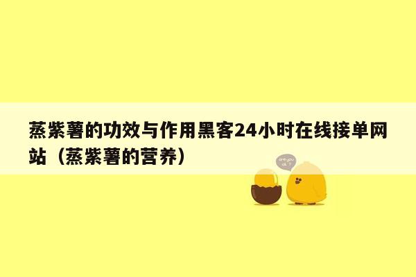 蒸紫薯的功效与作用黑客24小时在线接单网站（蒸紫薯的营养）