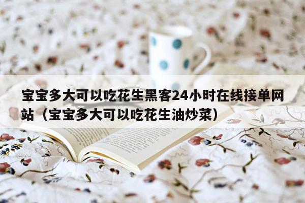 宝宝多大可以吃花生黑客24小时在线接单网站（宝宝多大可以吃花生油炒菜）