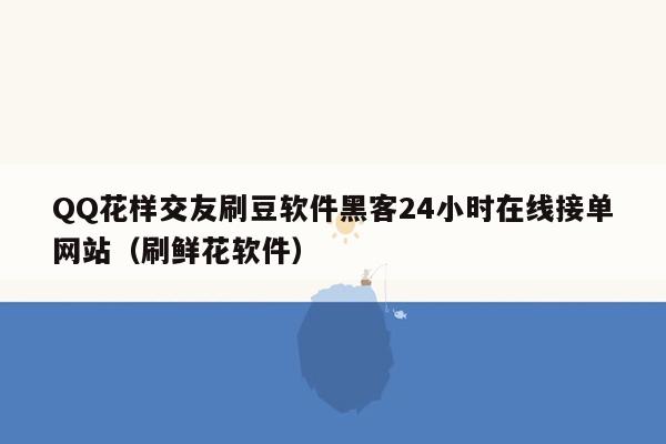 QQ花样交友刷豆软件黑客24小时在线接单网站（刷鲜花软件）