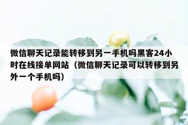 微信聊天记录能转移到另一手机吗黑客24小时在线接单网站（微信聊天记录可以转移到另外一个手机吗）