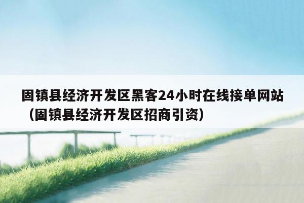 固镇县经济开发区黑客24小时在线接单网站（固镇县经济开发区招商引资）