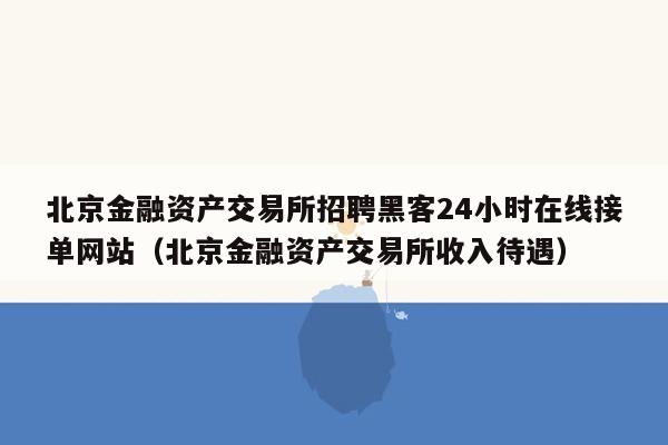 北京金融资产交易所招聘黑客24小时在线接单网站（北京金融资产交易所收入待遇）