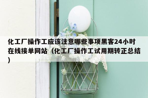 化工厂操作工应该注意哪些事项黑客24小时在线接单网站（化工厂操作工试用期转正总结）