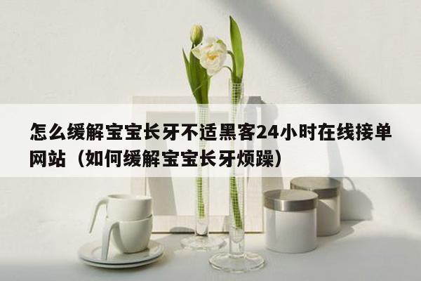 怎么缓解宝宝长牙不适黑客24小时在线接单网站（如何缓解宝宝长牙烦躁）