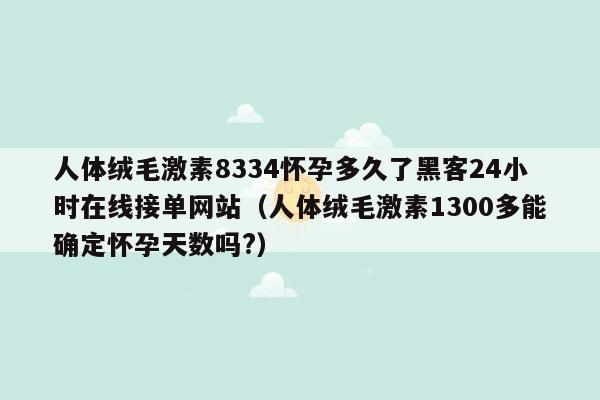 人体绒毛激素8334怀孕多久了黑客24小时在线接单网站（人体绒毛激素1300多能确定怀孕天数吗?）