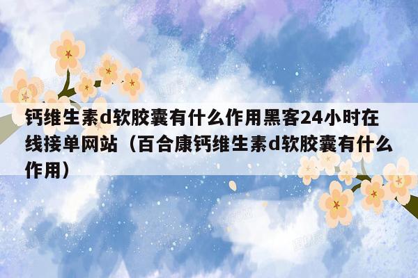 钙维生素d软胶囊有什么作用黑客24小时在线接单网站（百合康钙维生素d软胶囊有什么作用）