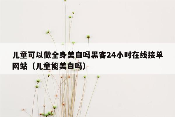 儿童可以做全身美白吗黑客24小时在线接单网站（儿童能美白吗）