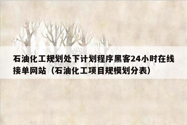 石油化工规划处下计划程序黑客24小时在线接单网站（石油化工项目规模划分表）