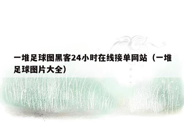 一堆足球图黑客24小时在线接单网站（一堆足球图片大全）