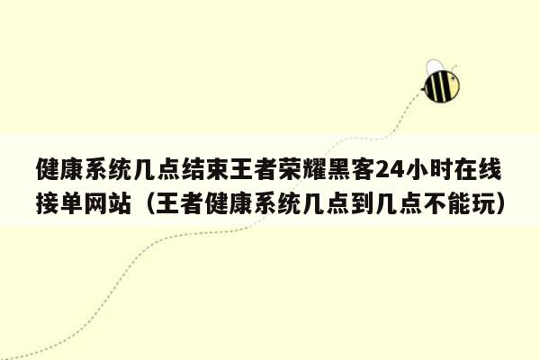 健康系统几点结束王者荣耀黑客24小时在线接单网站（王者健康系统几点到几点不能玩）