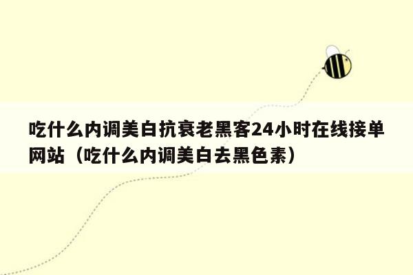 吃什么内调美白抗衰老黑客24小时在线接单网站（吃什么内调美白去黑色素）