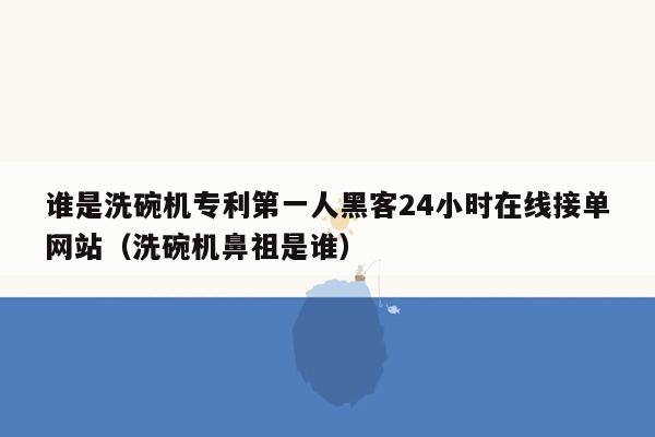 谁是洗碗机专利第一人黑客24小时在线接单网站（洗碗机鼻祖是谁）