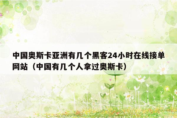 中国奥斯卡亚洲有几个黑客24小时在线接单网站（中国有几个人拿过奥斯卡）