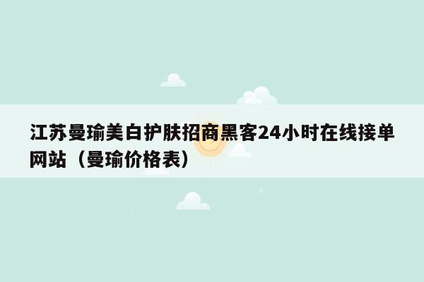 江苏曼瑜美白护肤招商黑客24小时在线接单网站（曼瑜价格表）