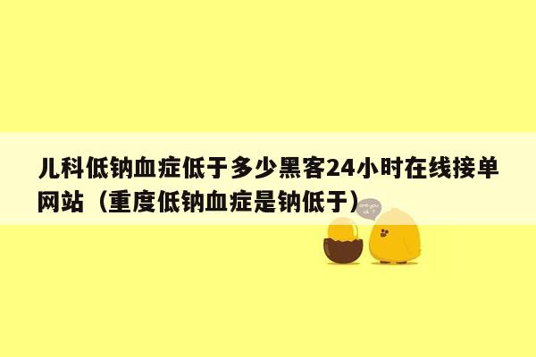 儿科低钠血症低于多少黑客24小时在线接单网站（重度低钠血症是钠低于）