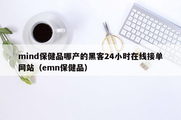 mind保健品哪产的黑客24小时在线接单网站（emn保健品）