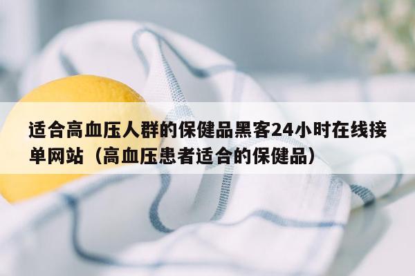 适合高血压人群的保健品黑客24小时在线接单网站（高血压患者适合的保健品）