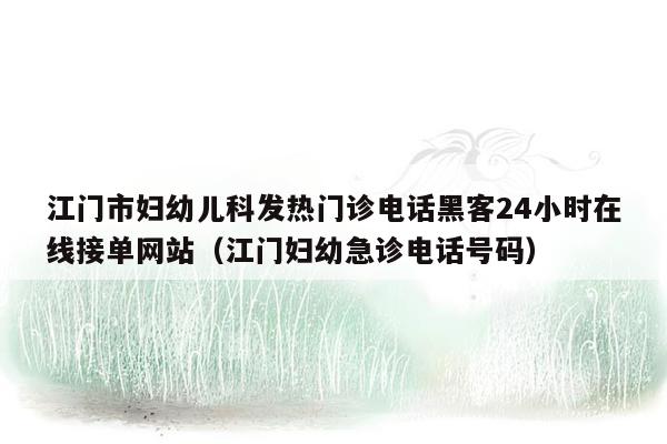 江门市妇幼儿科发热门诊电话黑客24小时在线接单网站（江门妇幼急诊电话号码）