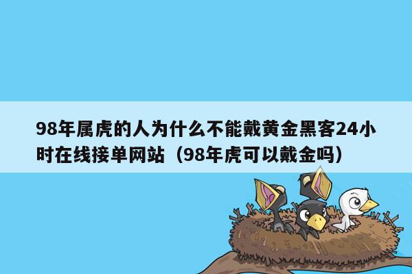 98年属虎的人为什么不能戴黄金黑客24小时在线接单网站（98年虎可以戴金吗）