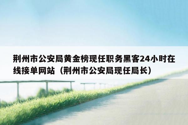 荆州市公安局黄金榜现任职务黑客24小时在线接单网站（荆州市公安局现任局长）