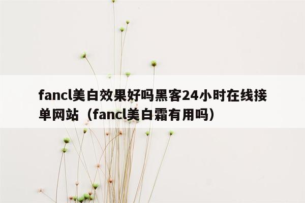 fancl美白效果好吗黑客24小时在线接单网站（fancl美白霜有用吗）