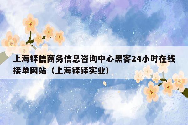 上海铎信商务信息咨询中心黑客24小时在线接单网站（上海铎铎实业）