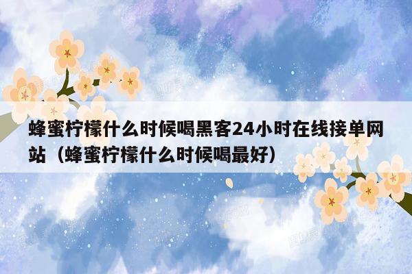 蜂蜜柠檬什么时候喝黑客24小时在线接单网站（蜂蜜柠檬什么时候喝最好）