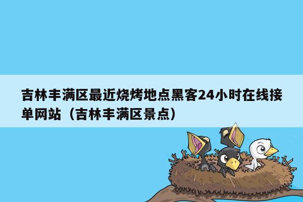 吉林丰满区最近烧烤地点黑客24小时在线接单网站（吉林丰满区景点）