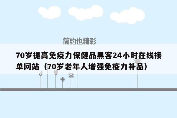 70岁提高免疫力保健品黑客24小时在线接单网站（70岁老年人增强免疫力补品）