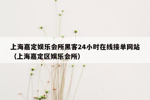 上海嘉定娱乐会所黑客24小时在线接单网站（上海嘉定区娱乐会所）